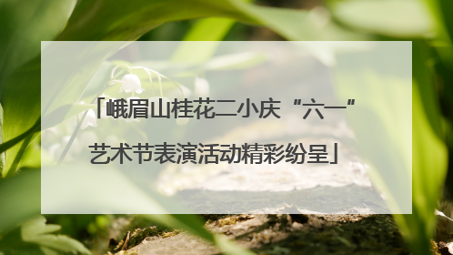 峨眉山桂花二小庆“六一”艺术节表演活动精彩纷呈