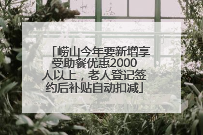 崂山今年要新增享受助餐优惠2000人以上，老人登记签约后补贴自动扣减