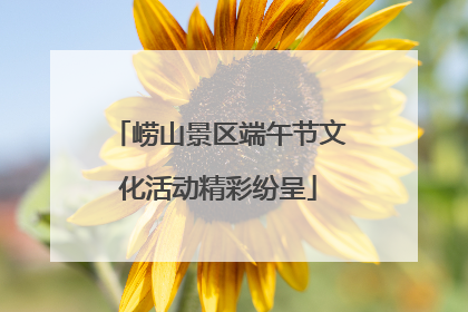 崂山景区端午节文化活动精彩纷呈