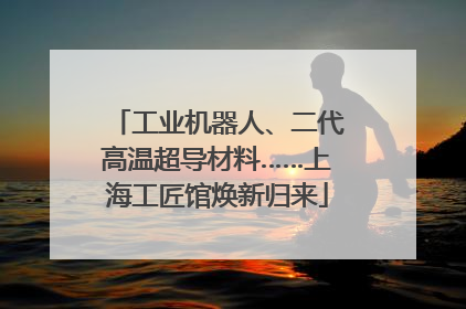 工业机器人、二代高温超导材料……上海工匠馆焕新归来