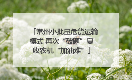 常州小批量危货运输模式 再次“破题”夏收农机“加油难”