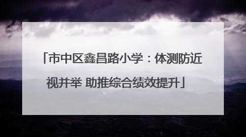 市中区鑫昌路小学：体测防近视并举 助推综合绩效提升