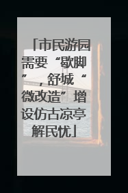 市民游园需要“歇脚”，舒城“微改造”增设仿古凉亭解民忧