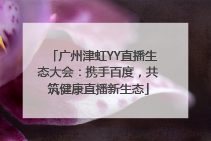 广州津虹YY直播生态大会：携手百度，共筑健康直播新生态