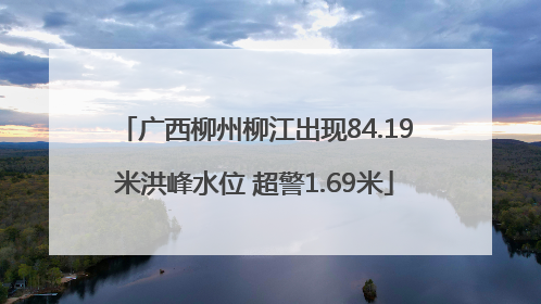 广西柳州柳江出现84.19米洪峰水位 超警1.69米