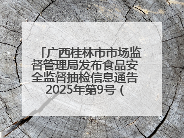 广西桂林市市场监督管理局发布食品安全监督抽检信息通告2025年第9号（总第137号）