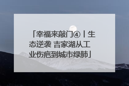 幸福来敲门④丨生态逆袭 吉家湖从工业伤疤到城市绿肺