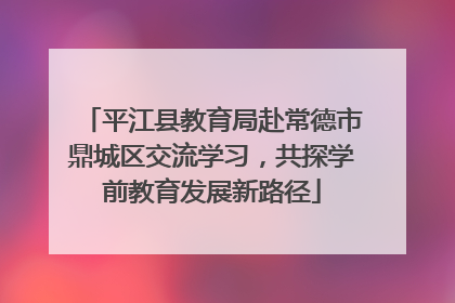 平江县教育局赴常德市鼎城区交流学习，共探学前教育发展新路径
