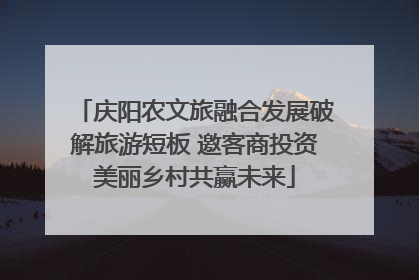 庆阳农文旅融合发展破解旅游短板 邀客商投资美丽乡村共赢未来