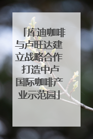 库迪咖啡与卢旺达建立战略合作 打造中卢国际咖啡产业示范园