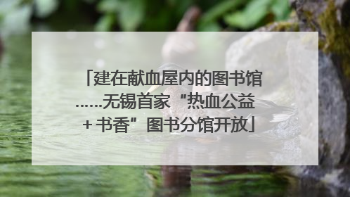 建在献血屋内的图书馆……无锡首家“热血公益＋书香”图书分馆开放