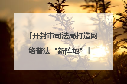 开封市司法局打造网络普法“新阵地”