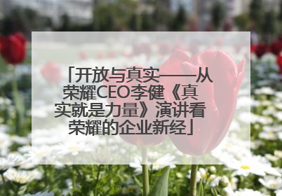 开放与真实——从荣耀CEO李健《真实就是力量》演讲看荣耀的企业新经