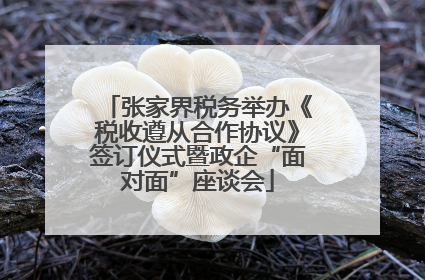 张家界税务举办《税收遵从合作协议》签订仪式暨政企“面对面”座谈会