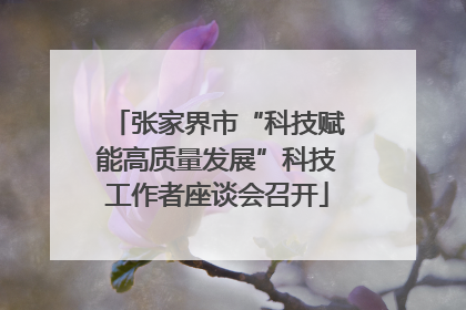 张家界市“科技赋能高质量发展”科技工作者座谈会召开