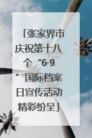 张家界市庆祝第十八个“6·9”国际档案日宣传活动精彩纷呈
