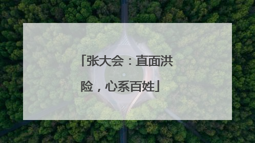 张大会：直面洪险，心系百姓