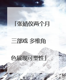 张婧仪两个月三部戏 多维角色展现可塑性