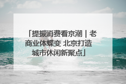 提振消费看京潮｜老商业体蝶变 北京打造城市休闲新聚点