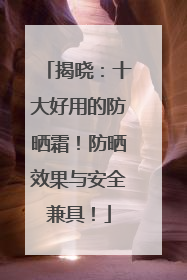 揭晓：十大好用的防晒霜！防晒效果与安全兼具！
