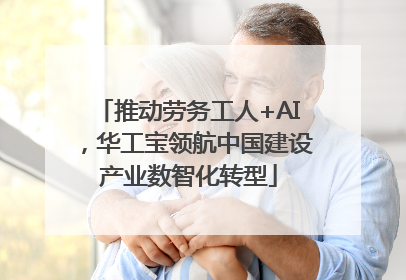 推动劳务工人+AI，华工宝领航中国建设产业数智化转型