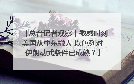 总台记者观察丨敏感时刻美国从中东撤人 以色列对伊朗动武条件已成熟？