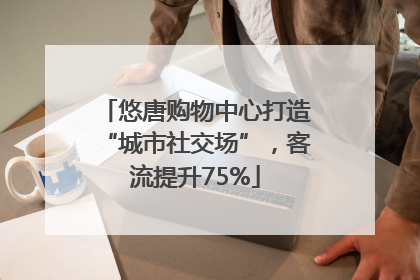 悠唐购物中心打造“城市社交场”，客流提升75%