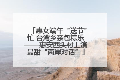 惠女端午“送节”忙 台湾乡亲包粽乐——惠安西头村上演最甜“两岸对话”