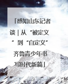感知山东记者谈｜从“被定义”到“自定义” 齐鲁青少年书写时代新篇