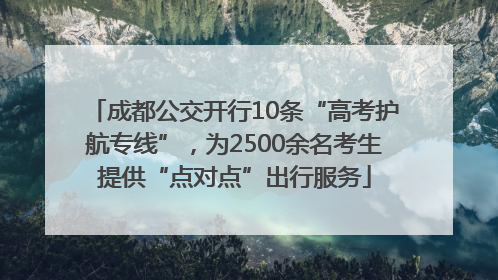 成都公交开行10条“高考护航专线”，为2500余名考生提供“点对点”出行服务