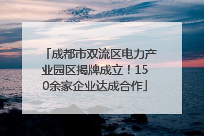 成都市双流区电力产业园区揭牌成立！150余家企业达成合作