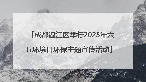 成都温江区举行2025年六五环境日环保主题宣传活动
