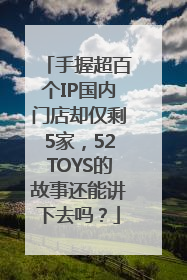 手握超百个IP国内门店却仅剩5家，52TOYS的故事还能讲下去吗？