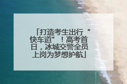打造考生出行“快车道”！高考首日，冰城交警全员上岗为梦想护航