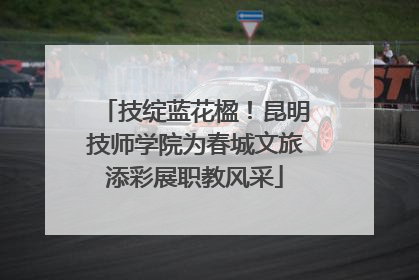 技绽蓝花楹！昆明技师学院为春城文旅添彩展职教风采