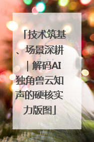 技术筑基、场景深耕｜解码AI独角兽云知声的硬核实力版图