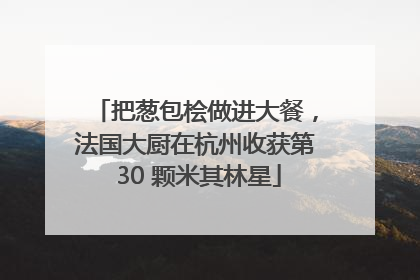 把葱包桧做进大餐，法国大厨在杭州收获第 30 颗米其林星