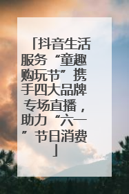抖音生活服务“童趣购玩节”携手四大品牌专场直播，助力“六一”节日消费