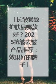 抗皱紧致护肤品哪款好？2025抗皱去皱产品推荐：效果好的牌子