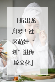 折出龙舟梦！社区萌娃“划”进传统文化