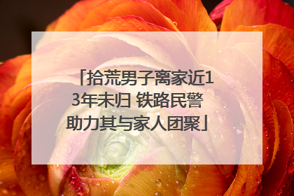 拾荒男子离家近13年未归 铁路民警助力其与家人团聚