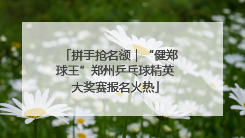 拼手抢名额｜“健郑球王”郑州乒乓球精英大奖赛报名火热