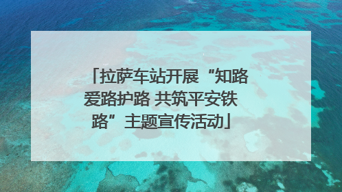 拉萨车站开展“知路爱路护路 共筑平安铁路”主题宣传活动