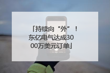 持续向“外”！东亿电气达成3000万美元订单