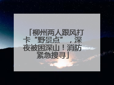 柳州两人跟风打卡“野景点”，深夜被困深山！消防紧急搜寻