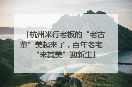 杭州米行老板的“老古董”美起来了，百年老宅“来其美”迎新生