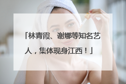 林青霞、谢娜等知名艺人，集体现身江西！