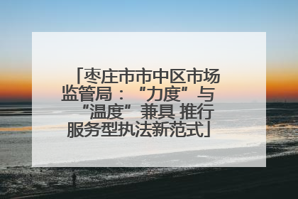 枣庄市市中区市场监管局：“力度”与“温度”兼具 推行服务型执法新范式