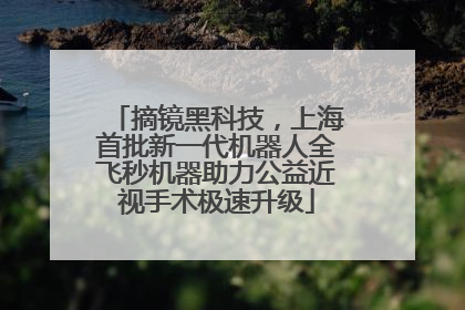 摘镜黑科技，上海首批新一代机器人全飞秒机器助力公益近视手术极速升级