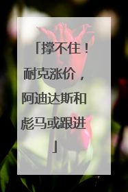 撑不住！耐克涨价，阿迪达斯和彪马或跟进